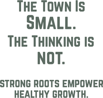 The town is small. The thinking is not. Strong roots empower healthy growth.